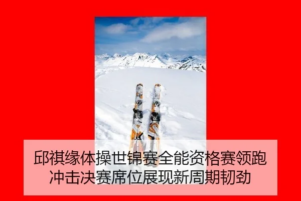 邱祺缘体操世锦赛全能资格赛领跑 冲击决赛席位展现新周期韧劲